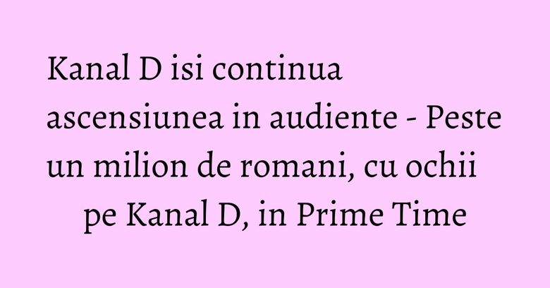 Kanal D isi continua ascensiunea in audiente - Peste un milion de romani, cu ochii pe Kanal D, in Prime Time Kanal D isi continua ascensiunea in audiente - Peste un milion de romani, cu ochii pe Kanal D, in Prime Time