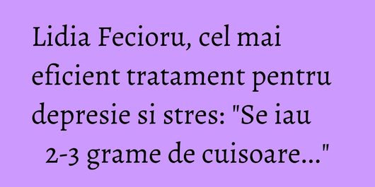 Lidia Fecioru, cel mai eficient tratament pentru depresie si stres: 