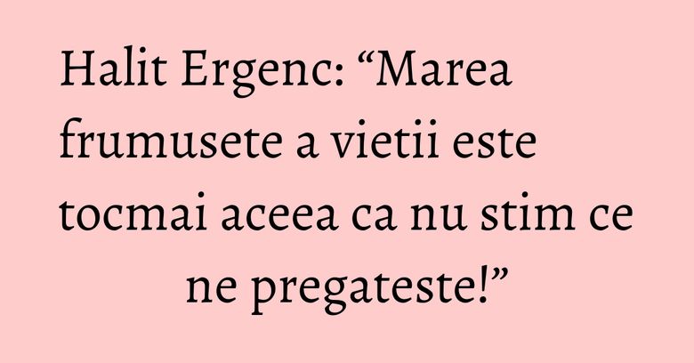 Halit Ergenc: “Marea frumusete a vietii este tocmai aceea ca nu stim ce ne pregateste!” Halit Ergenc: “Marea frumusete a vietii este tocmai aceea ca nu stim ce ne pregateste!”