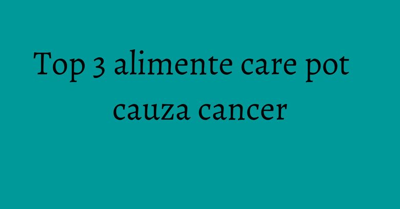 Top 3 alimente care pot cauza cancer Top 3 alimente care pot cauza cancer