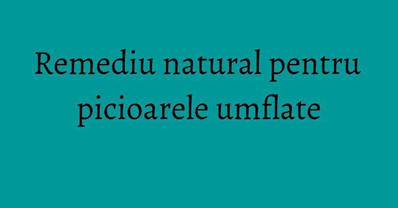 Remediu natural pentru picioarele umflate Remediu natural pentru picioarele umflate