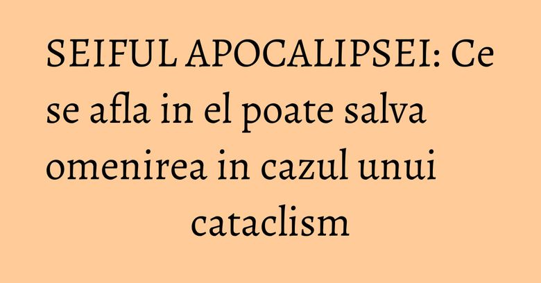 SEIFUL APOCALIPSEI: Ce se afla in el poate salva omenirea in cazul unui cataclism SEIFUL APOCALIPSEI: Ce se afla in el poate salva omenirea in cazul unui cataclism