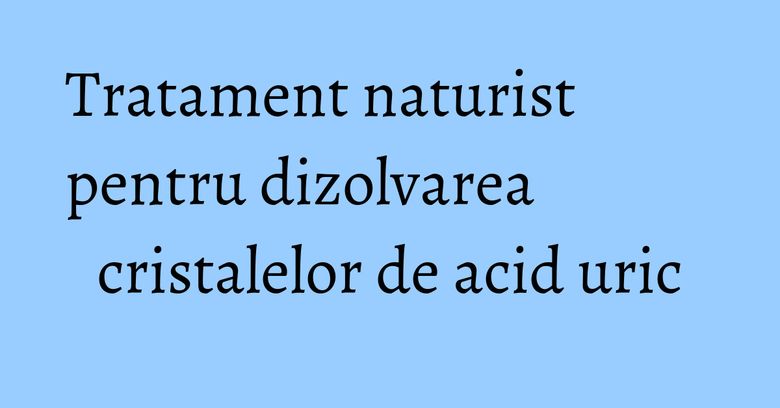 Tratament naturist pentru dizolvarea cristalelor de acid uric Tratament naturist pentru dizolvarea cristalelor de acid uric