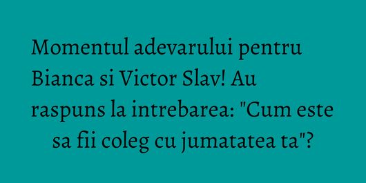 Momentul adevarului pentru Bianca si Victor Slav! Au raspuns la intrebarea: 