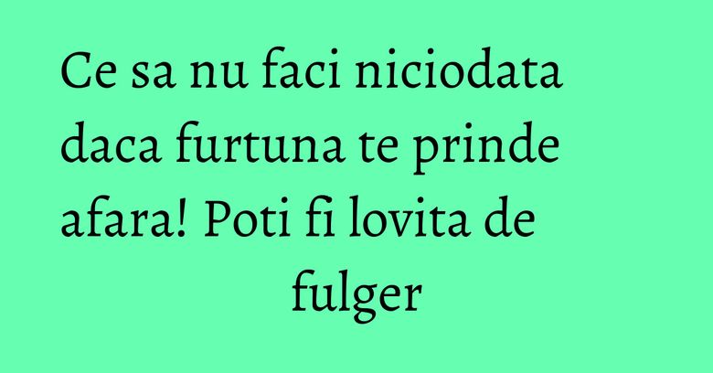 Ce sa nu faci niciodata daca furtuna te prinde afara! Poti fi lovita de fulger Ce sa nu faci niciodata daca furtuna te prinde afara! Poti fi lovita de fulger