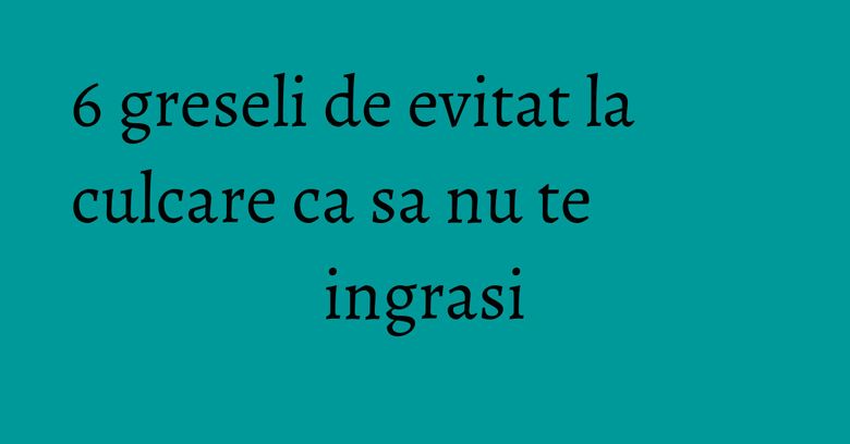 6 greseli de evitat la culcare ca sa nu te ingrasi 6 greseli de evitat la culcare ca sa nu te ingrasi