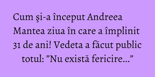 Cum şi-a început Andreea Mantea ziua în care a împlinit 31 de ani! Vedeta a făcut public totul: ”Nu există fericire...”