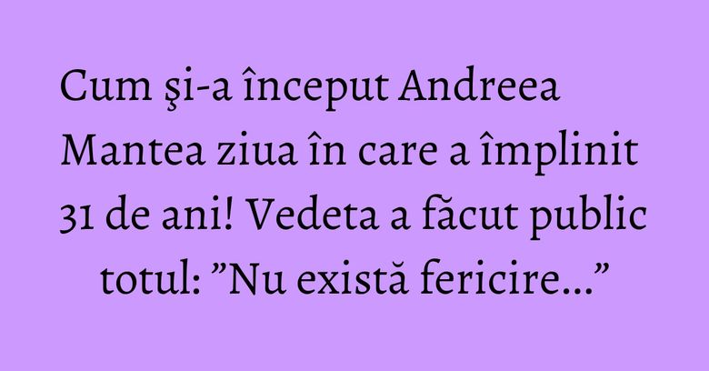 Cum şi-a început Andreea Mantea ziua în care a împlinit 31 de ani! Vedeta a făcut public totul: ”Nu există fericire...” Cum şi-a început Andreea Mantea ziua în care a împlinit 31 de ani! Vedeta a făcut public totul: ”Nu există fericire...”