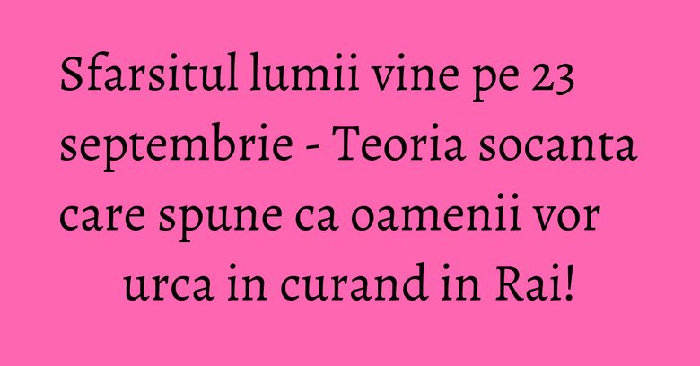 Sfarsitul lumii vine pe 23 septembrie - Teoria socanta care spune ca oamenii vor urca in curand in Rai! Sfarsitul lumii vine pe 23 septembrie - Teoria socanta care spune ca oamenii vor urca in curand in Rai!