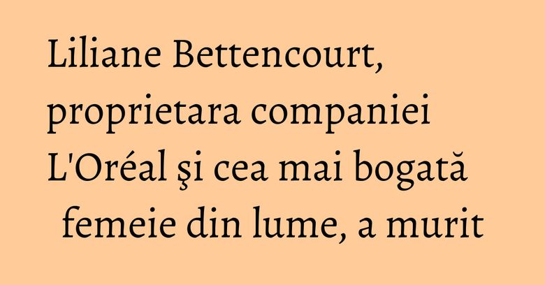 Liliane Bettencourt, proprietara companiei L'Oréal şi cea mai bogată femeie din lume, a murit