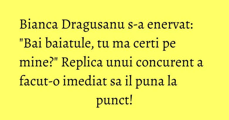 Bianca Dragusanu s-a enervat: "Bai baiatule, tu ma certi pe mine?" Replica unui concurent a facut-o imediat sa il puna la punct!