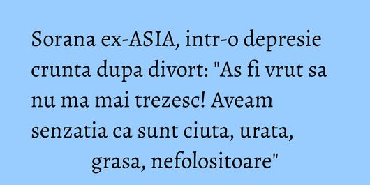 Sorana ex-ASIA, intr-o depresie crunta dupa divort: 