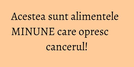 Acestea sunt alimentele MINUNE care opresc cancerul!
