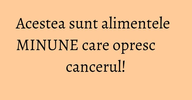 Acestea sunt alimentele MINUNE care opresc cancerul! Acestea sunt alimentele MINUNE care opresc cancerul!