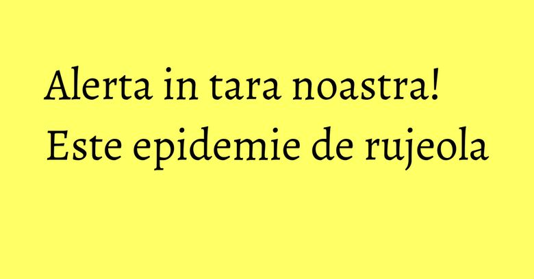 Alerta in tara noastra! Este epidemie de rujeola
