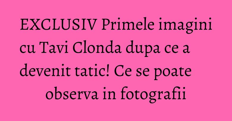 EXCLUSIV Primele imagini cu Tavi Clonda dupa ce a devenit tatic! Ce se poate observa in fotografii