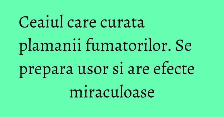 Ceaiul care curata plamanii fumatorilor. Se prepara usor si are efecte miraculoase