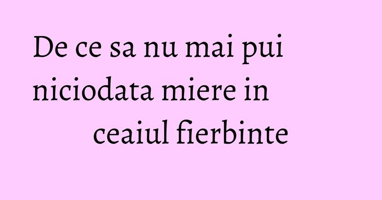 De ce sa nu mai pui niciodata miere in ceaiul fierbinte De ce sa nu mai pui niciodata miere in ceaiul fierbinte