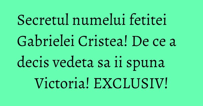 Secretul numelui fetitei Gabrielei Cristea! De ce a decis vedeta sa ii spuna Victoria! EXCLUSIV!