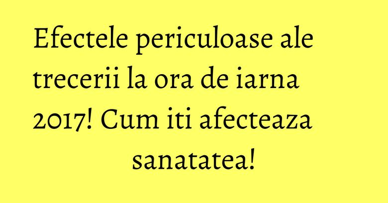 Efectele periculoase ale trecerii la ora de iarna 2017! Cum iti afecteaza sanatatea! Efectele periculoase ale trecerii la ora de iarna 2017! Cum iti afecteaza sanatatea!
