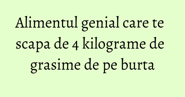 Alimentul genial care te scapa de 4 kilograme de grasime de pe burta Alimentul genial care te scapa de 4 kilograme de grasime de pe burta