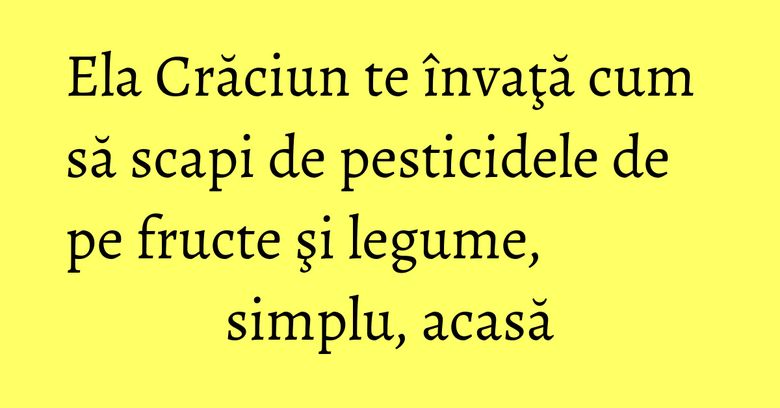 Ela Crăciun te învaţă cum să scapi de pesticidele de pe fructe şi legume, simplu, acasă Ela Crăciun te învaţă cum să scapi de pesticidele de pe fructe şi legume, simplu, acasă