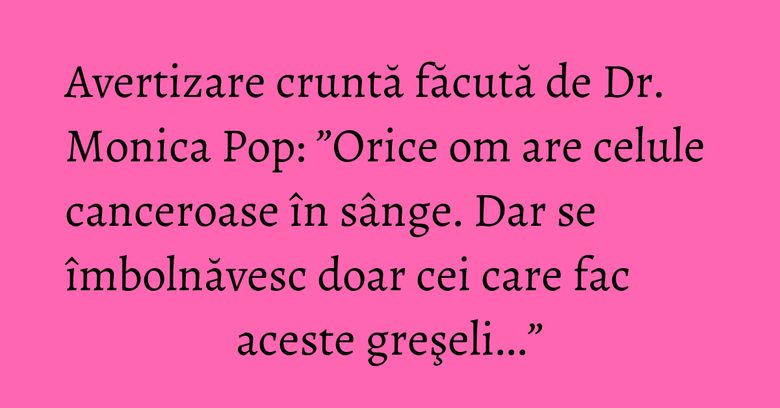 Avertizare cruntă făcută de Dr. Monica Pop: ”Orice om are celule canceroase în sânge. Dar se îmbolnăvesc doar cei care fac aceste greşeli...” Avertizare cruntă făcută de Dr. Monica Pop: ”Orice om are celule canceroase în sânge. Dar se îmbolnăvesc doar cei care fac aceste greşeli...”