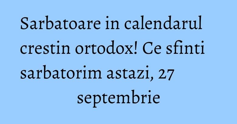Sarbatoare in calendarul crestin ortodox! Ce sfinti sarbatorim astazi, 27 septembrie Sarbatoare in calendarul crestin ortodox! Ce sfinti sarbatorim astazi, 27 septembrie
