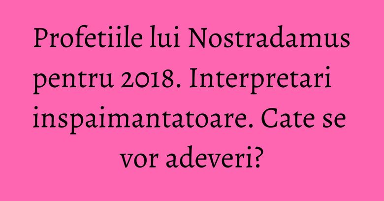 Profetiile lui Nostradamus pentru 2018. Interpretari inspaimantatoare. Cate se vor adeveri? Profetiile lui Nostradamus pentru 2018. Interpretari inspaimantatoare. Cate se vor adeveri?