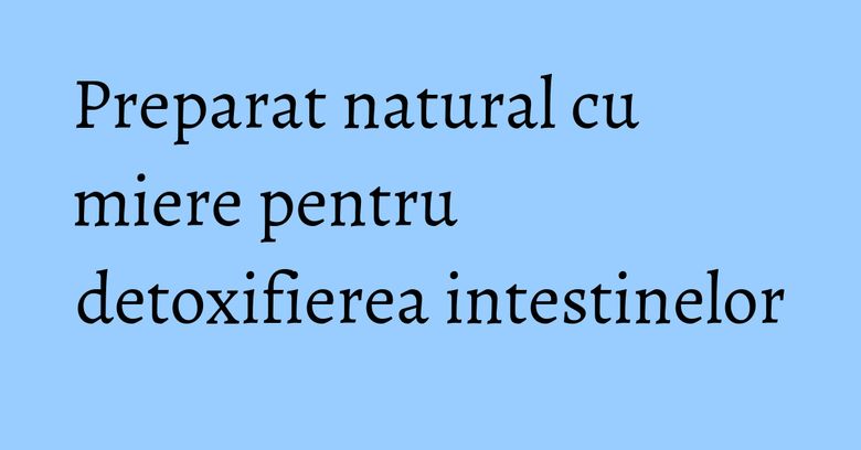 Preparat natural cu miere pentru detoxifierea intestinelor Preparat natural cu miere pentru detoxifierea intestinelor