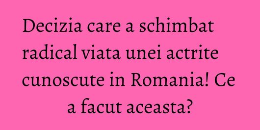 Decizia care a schimbat radical viata unei actrite cunoscute in Romania! Ce a facut aceasta?