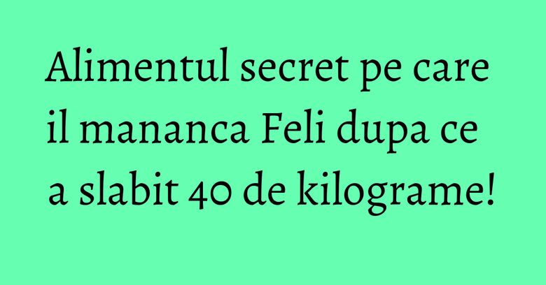 Alimentul secret pe care il mananca Feli dupa ce a slabit 40 de kilograme! Alimentul secret pe care il mananca Feli dupa ce a slabit 40 de kilograme!