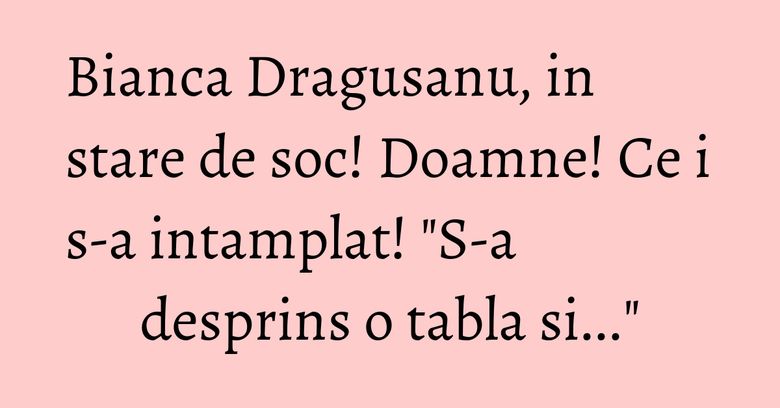 Bianca Dragusanu, in stare de soc! Doamne! Ce i s-a intamplat! "S-a desprins o tabla si..." Bianca Dragusanu, in stare de soc! Doamne! Ce i s-a intamplat! "S-a desprins o tabla si..."