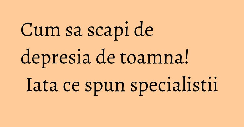 Cum sa scapi de depresia de toamna! Iata ce spun specialistii Cum sa scapi de depresia de toamna! Iata ce spun specialistii