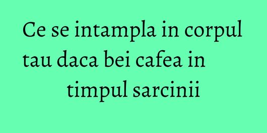 Ce se intampla in corpul tau daca bei cafea in timpul sarcinii