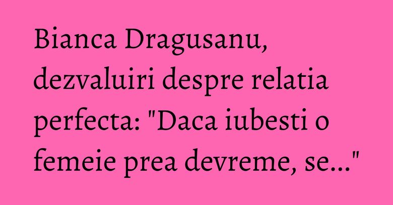 Bianca Dragusanu, dezvaluiri despre relatia perfecta: "Daca iubesti o femeie prea devreme, se..." Bianca Dragusanu, dezvaluiri despre relatia perfecta: "Daca iubesti o femeie prea devreme, se..."