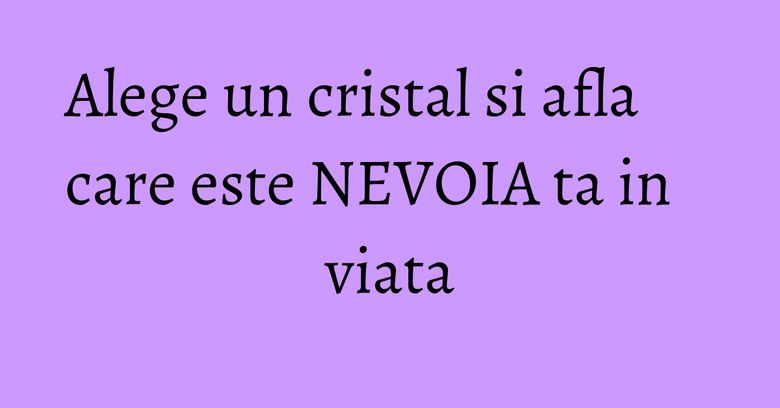 Alege un cristal si afla care este NEVOIA ta in viata