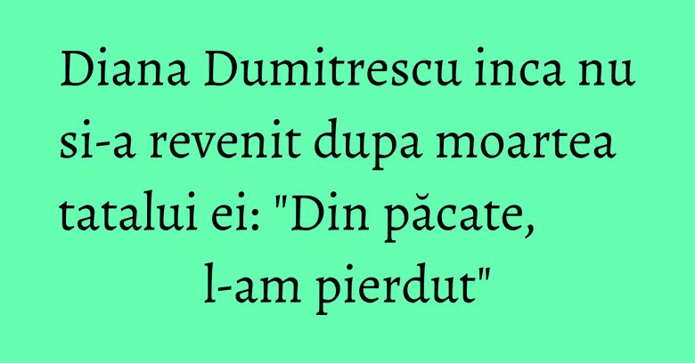 Diana Dumitrescu inca nu si-a revenit dupa moartea tatalui ei: "Din păcate, l-am pierdut" Diana Dumitrescu inca nu si-a revenit dupa moartea tatalui ei: "Din păcate, l-am pierdut"