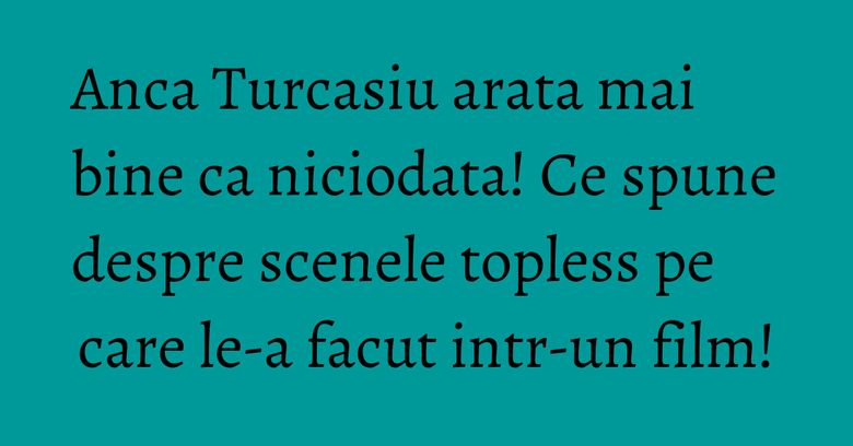 Anca Turcasiu arata mai bine ca niciodata! Ce spune despre scenele topless pe care le-a facut intr-un film! Anca Turcasiu arata mai bine ca niciodata! Ce spune despre scenele topless pe care le-a facut intr-un film!