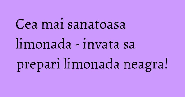 Cea mai sanatoasa limonada - invata sa prepari limonada neagra!
