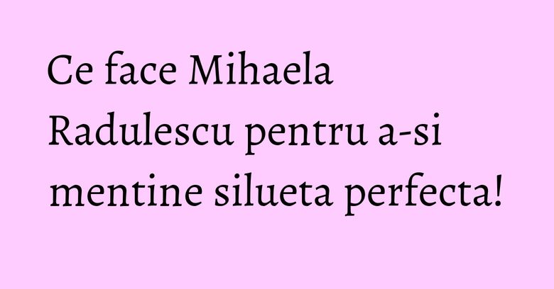 Ce face Mihaela Radulescu pentru a-si mentine silueta perfecta! Ce face Mihaela Radulescu pentru a-si mentine silueta perfecta!