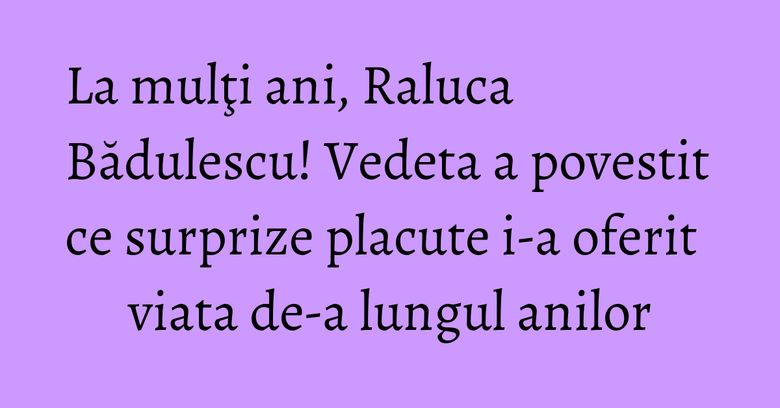 La mulţi ani, Raluca Bădulescu! Vedeta a povestit ce surprize placute i-a oferit viata de-a lungul anilor La mulţi ani, Raluca Bădulescu! Vedeta a povestit ce surprize placute i-a oferit viata de-a lungul anilor