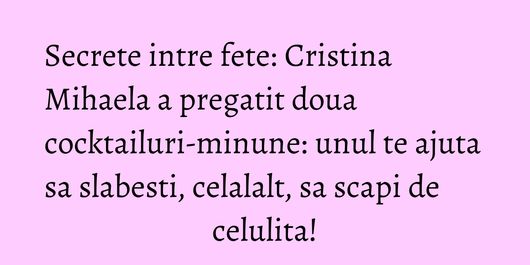 Secrete intre fete: Cristina Mihaela a pregatit doua cocktailuri-minune: unul te ajuta sa slabesti, celalalt, sa scapi de celulita!