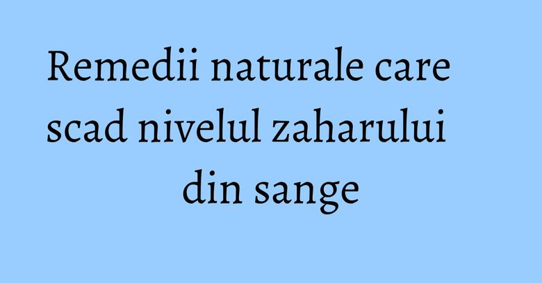 Remedii naturale care scad nivelul zaharului din sange Remedii naturale care scad nivelul zaharului din sange