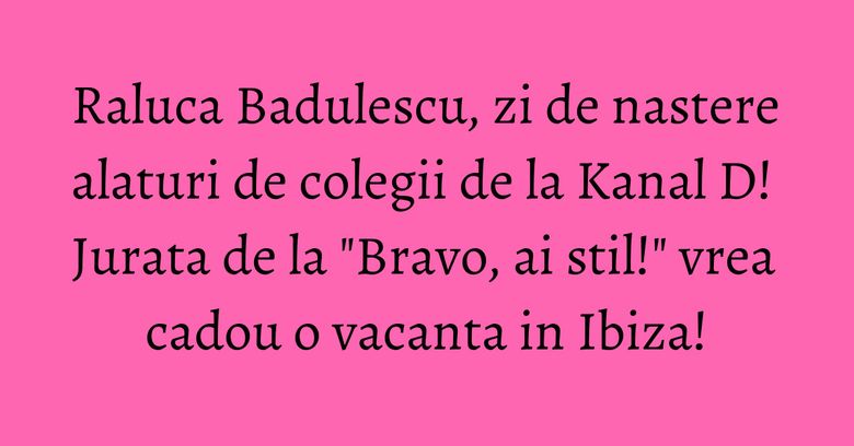 Raluca Badulescu, zi de nastere alaturi de colegii de la Kanal D! Jurata de la "Bravo, ai stil!" vrea cadou o vacanta in Ibiza!