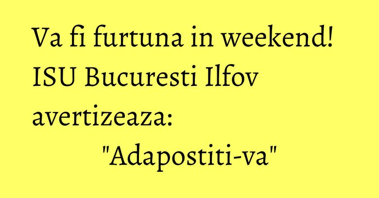 Va fi furtuna in weekend! ISU Bucuresti Ilfov avertizeaza: 