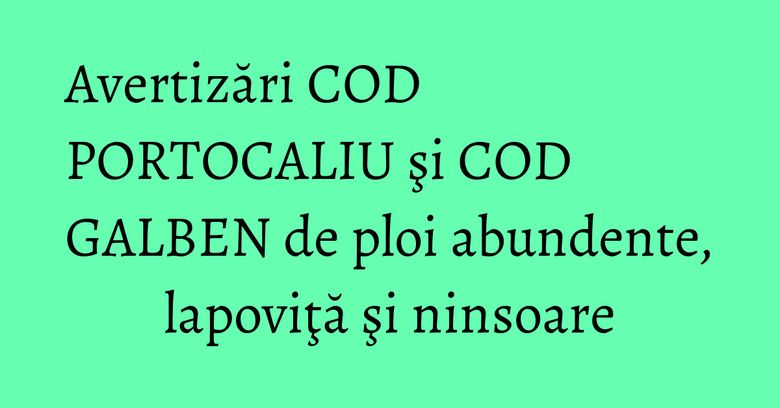 Avertizări COD PORTOCALIU şi COD GALBEN de ploi abundente, lapoviţă şi ninsoare Avertizări COD PORTOCALIU şi COD GALBEN de ploi abundente, lapoviţă şi ninsoare