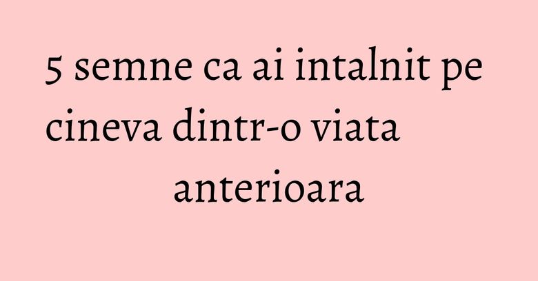 5 semne ca ai intalnit pe cineva dintr-o viata anterioara 5 semne ca ai intalnit pe cineva dintr-o viata anterioara