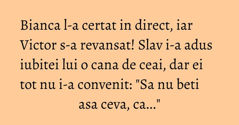 Bianca l-a certat in direct, iar Victor s-a revansat! Slav i-a adus iubitei lui o cana de ceai, dar ei tot nu i-a convenit: "Sa nu beti asa ceva, ca..." Bianca l-a certat in direct, iar Victor s-a revansat! Slav i-a adus iubitei lui o cana de ceai, dar ei tot nu i-a convenit: "Sa nu beti asa ceva, ca..."
