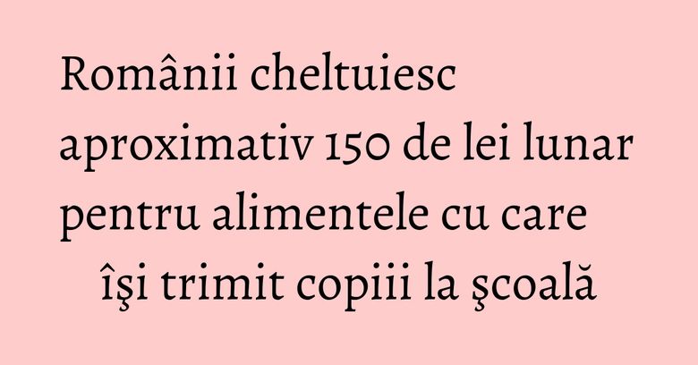 Românii cheltuiesc aproximativ 150 de lei lunar pentru alimentele cu care îşi trimit copiii la şcoală Românii cheltuiesc aproximativ 150 de lei lunar pentru alimentele cu care îşi trimit copiii la şcoală